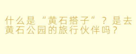 什么是“黄石搭子”？是去黄石公园的旅行伙伴吗？