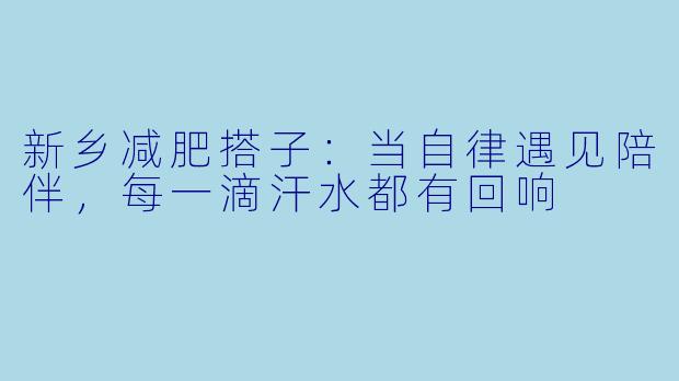 新乡减肥搭子：当自律遇见陪伴，每一滴汗水都有回响