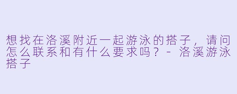 想找在洛溪附近一起游泳的搭子，请问怎么联系和有什么要求吗？