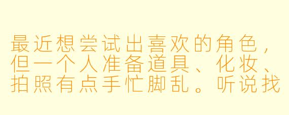 最近想尝试出喜欢的角色，但一个人准备道具、化妆、拍照有点手忙脚乱。听说找“coser搭子”能互相帮忙，具体该怎么找？什么样的搭子合作起来会比较顺利呀？