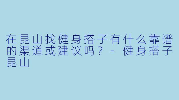 在昆山找健身搭子有什么靠谱的渠道或建议吗?-健身搭子昆山