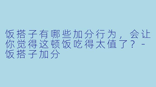 饭搭子有哪些加分行为，会让你觉得这顿饭吃得太值了？