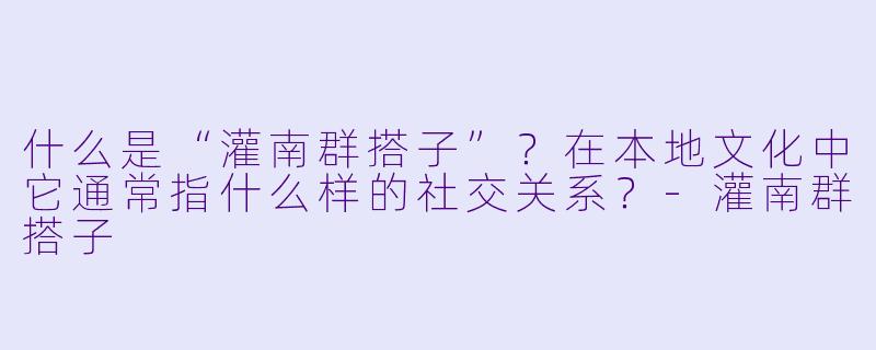 什么是“灌南群搭子”？在本地文化中它通常指什么样的社交关系？
