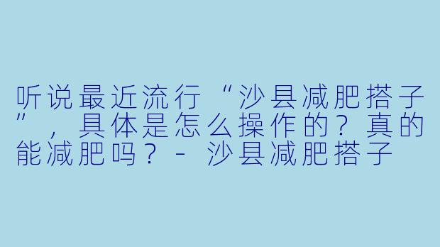 听说最近流行“沙县减肥搭子”，具体是怎么操作的？真的能减肥吗？