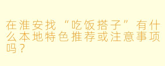 在淮安找“吃饭搭子”有什么本地特色推荐或注意事项吗？