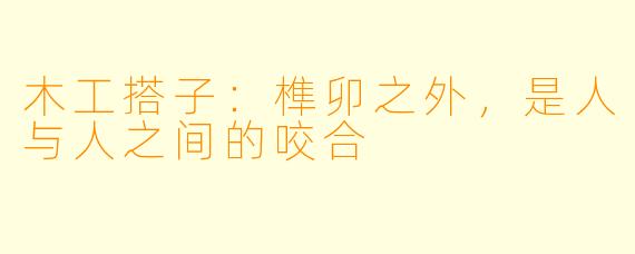 木工搭子：榫卯之外，是人与人之间的咬合
