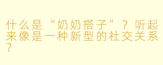 什么是“奶奶搭子”?听起来像是一种新型的社交关系?