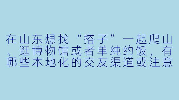 在山东想找“搭子”一起爬山、逛博物馆或者单纯约饭，有哪些本地化的交友渠道或注意事项？