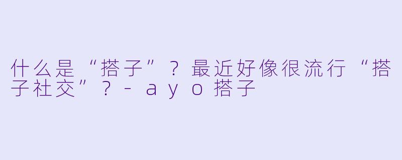 什么是“搭子”?最近好像很流行“搭子社交”?-ayo搭子