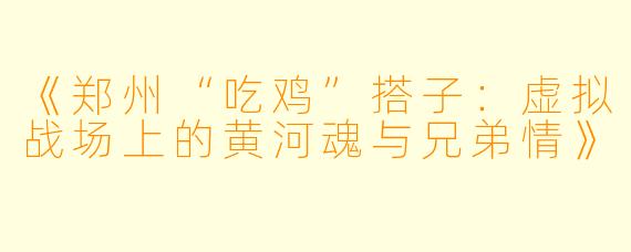 《郑州“吃鸡”搭子:虚拟战场上的黄河魂与兄弟情》