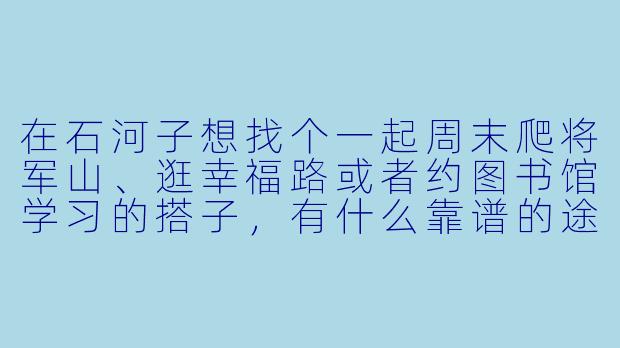 在石河子想找个一起周末爬将军山、逛幸福路或者约图书馆学习的搭子，有什么靠谱的途径推荐吗？-石河子找搭子