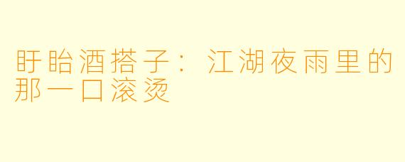 盱眙酒搭子：江湖夜雨里的那一口滚烫