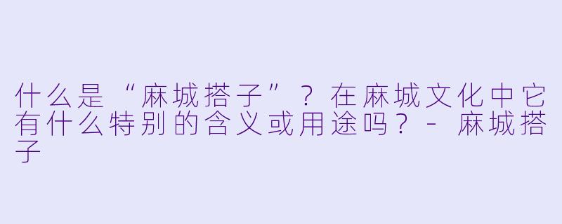 什么是“麻城搭子”？在麻城文化中它有什么特别的含义或用途吗？