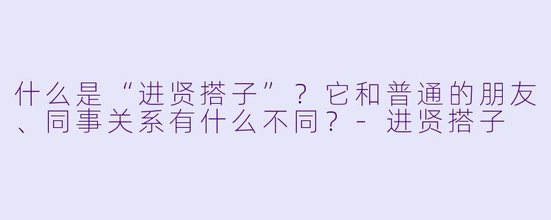 什么是“进贤搭子”？它和普通的朋友、同事关系有什么不同？