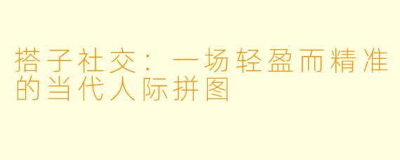 搭子社交：一场轻盈而精准的当代人际拼图