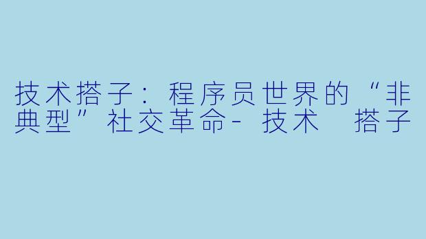 技术搭子：程序员世界的“非典型”社交革命