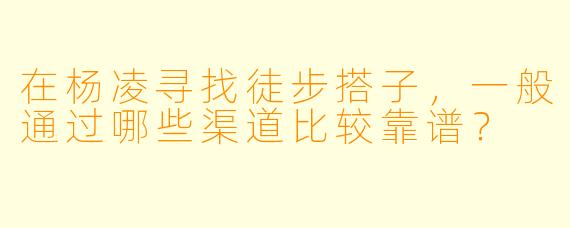 在杨凌寻找徒步搭子,一般通过哪些渠道比较靠谱?