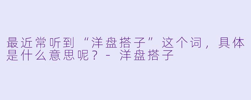 最近常听到“洋盘搭子”这个词，具体是什么意思呢？