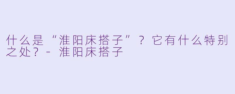 什么是“淮阳床搭子”？它有什么特别之处？-淮阳床搭子