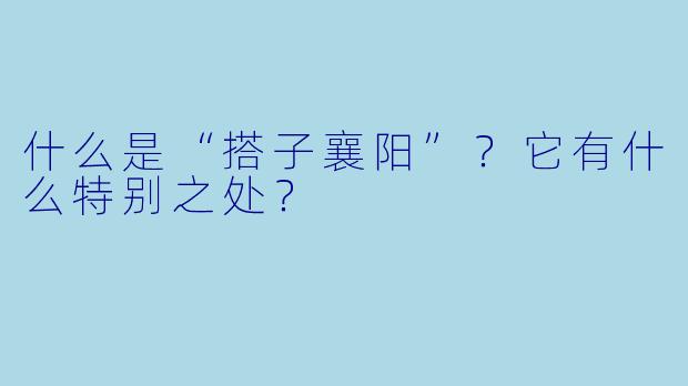 什么是“搭子襄阳”？它有什么特别之处？