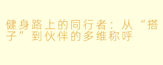 健身路上的同行者:从“搭子”到伙伴的多维称呼