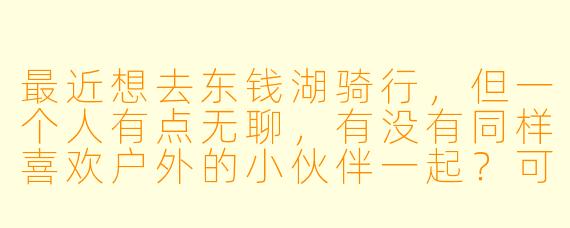 最近想去东钱湖骑行，但一个人有点无聊，有没有同样喜欢户外的小伙伴一起？可以边骑边聊，还能互相拍照，结束后或许还能约个下午茶，享受湖光山色！