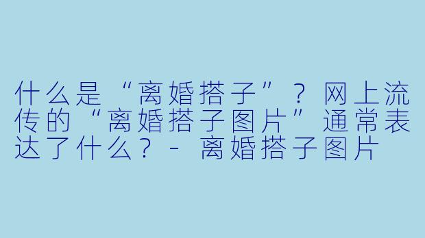 什么是“离婚搭子”？网上流传的“离婚搭子图片”通常表达了什么？