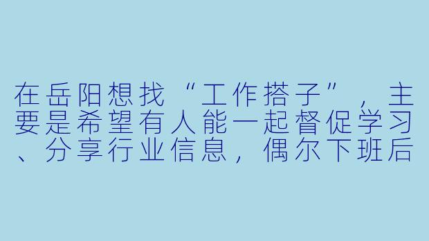 在岳阳想找“工作搭子”，主要是希望有人能一起督促学习、分享行业信息，偶尔下班后约个咖啡聊聊职业规划。你觉得通过什么渠道能找到比较靠谱的同行或同城伙伴呢？
