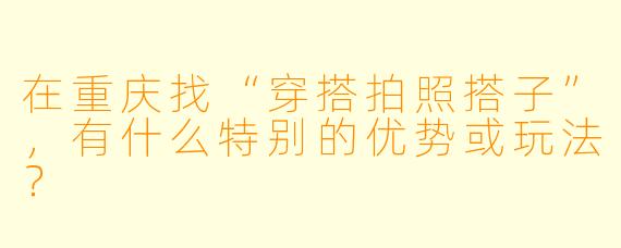 在重庆找“穿搭拍照搭子”,有什么特别的优势或玩法?