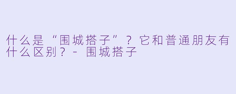 什么是“围城搭子”？它和普通朋友有什么区别？