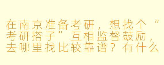 在南京准备考研，想找个“考研搭子”互相监督鼓励，去哪里找比较靠谱？有什么注意事项吗？