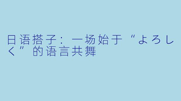 日语搭子：一场始于“よろしく”的语言共舞