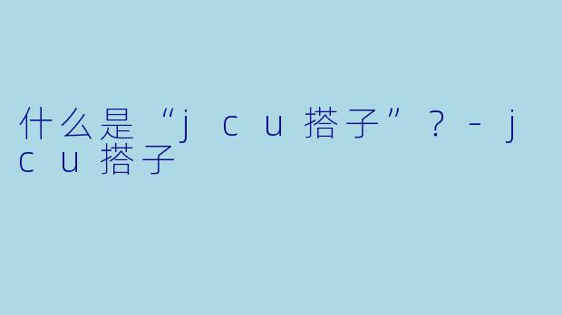 什么是“jcu搭子”？-jcu搭子