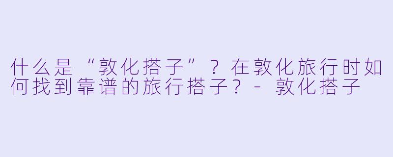 什么是“敦化搭子”？在敦化旅行时如何找到靠谱的旅行搭子？