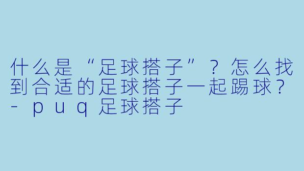 什么是“足球搭子”？怎么找到合适的足球搭子一起踢球？-puq足球搭子