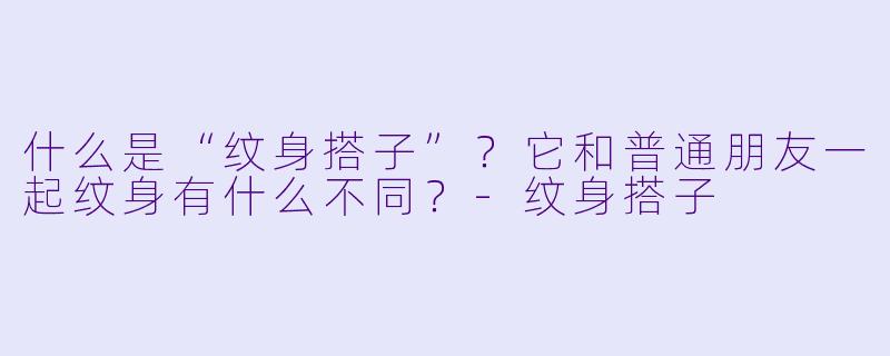 什么是“纹身搭子”?它和普通朋友一起纹身有什么不同?-纹身搭子
