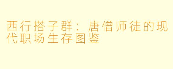 西行搭子群:唐僧师徒的现代职场生存图鉴