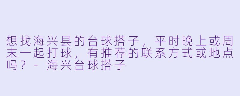 想找海兴县的台球搭子，平时晚上或周末一起打球，有推荐的联系方式或地点吗？