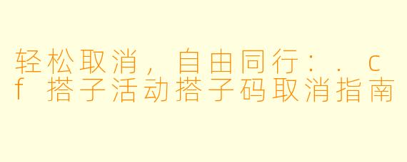 轻松取消,自由同行:.cf搭子活动搭子码取消指南