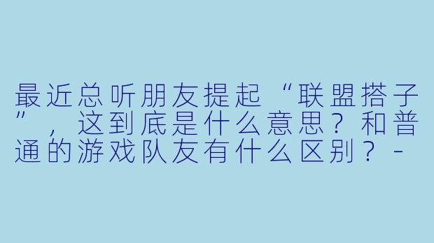 最近总听朋友提起“联盟搭子”，这到底是什么意思？和普通的游戏队友有什么区别？-联盟搭子最新