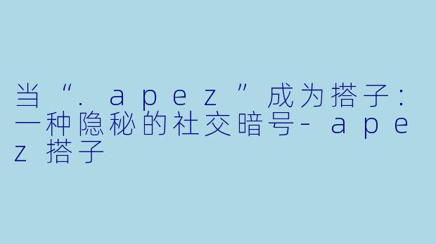 当“.apez”成为搭子:一种隐秘的社交暗号-apez搭子