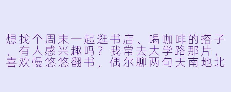 想找个周末一起逛书店、喝咖啡的搭子，有人感兴趣吗？我常去大学路那片，喜欢慢悠悠翻书，偶尔聊两句天南地北。不赶时间，合拍的话可以长期一起探索小众书店。