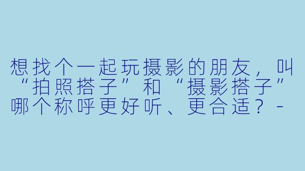 想找个一起玩摄影的朋友，叫“拍照搭子”和“摄影搭子”哪个称呼更好听、更合适？
