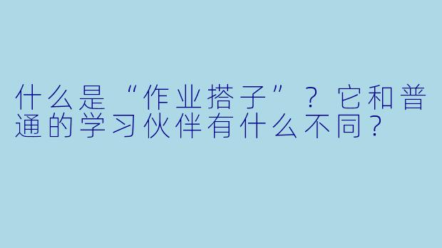 什么是“作业搭子”？它和普通的学习伙伴有什么不同？
