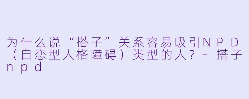 为什么说“搭子”关系容易吸引NPD（自恋型人格障碍）类型的人？
