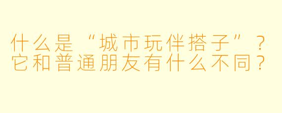 什么是“城市玩伴搭子”？它和普通朋友有什么不同？