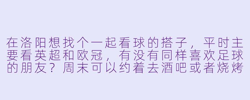 在洛阳想找个一起看球的搭子，平时主要看英超和欧冠，有没有同样喜欢足球的朋友？周末可以约着去酒吧或者烧烤店看球，聊球侃球都行！-洛阳看球搭子