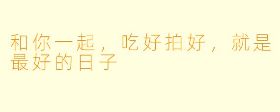 和你一起，吃好拍好，就是最好的日子