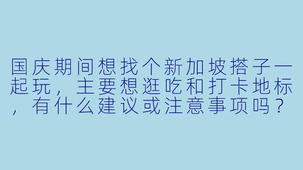 国庆期间想找个新加坡搭子一起玩，主要想逛吃和打卡地标，有什么建议或注意事项吗？