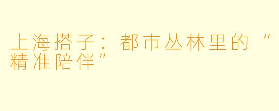 上海搭子：都市丛林里的“精准陪伴”
